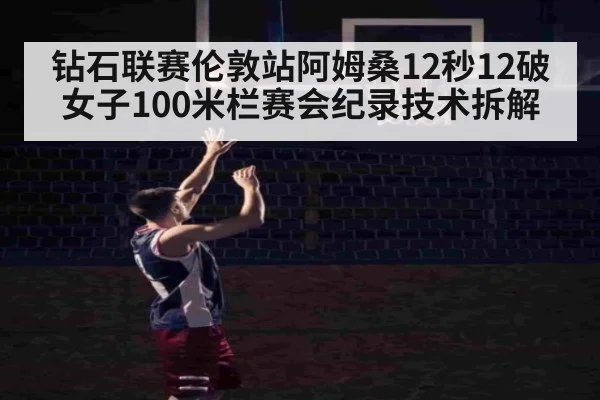 钻石联赛伦敦站阿姆桑12秒12破女子100米栏赛会纪录技术拆解