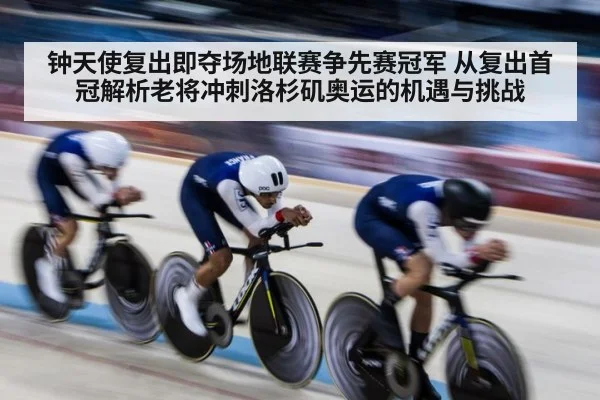 钟天使复出即夺场地联赛争先赛冠军 从复出首冠解析老将冲刺洛杉矶奥运的机遇与挑战