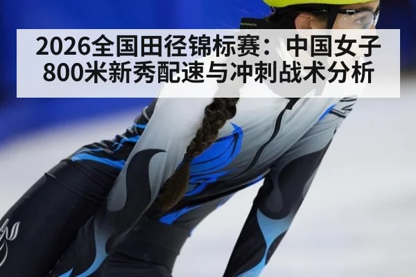 2026全国田径锦标赛：中国女子800米新秀配速与冲刺战术分析