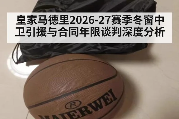 皇家马德里2026-27赛季冬窗中卫引援与合同年限谈判深度分析